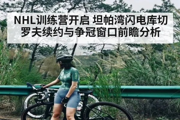 NHL训练营开启 坦帕湾闪电库切罗夫续约与争冠窗口前瞻分析